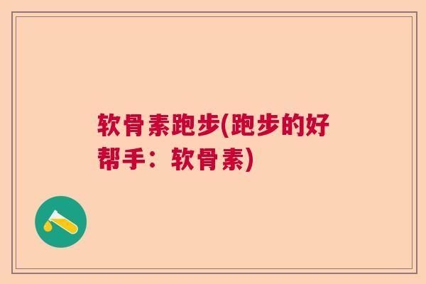 软骨素跑步(跑步的好帮手：软骨素)