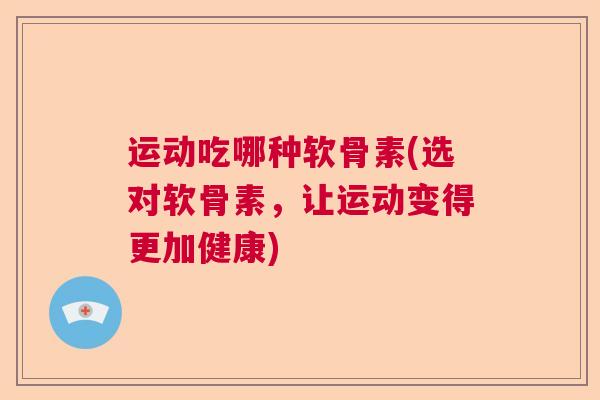 运动吃哪种软骨素(选对软骨素，让运动变得更加健康)