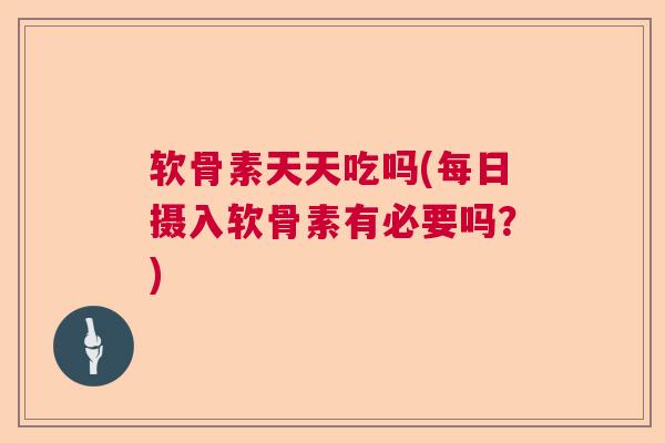 软骨素天天吃吗(每日摄入软骨素有必要吗?) 软骨素天天吃吗(每日摄入软骨素有必要吗?)