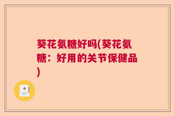 葵花氨糖好吗(葵花氨糖：好用的关节保健品)