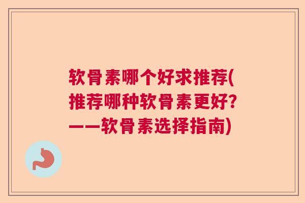 软骨素哪个好求推荐(推荐哪种软骨素更好？——软骨素选择指南)
