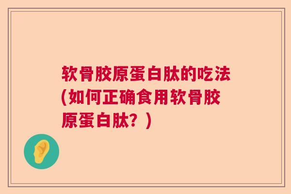 软骨胶原蛋白肽的吃法(如何正确食用软骨胶原蛋白肽?)