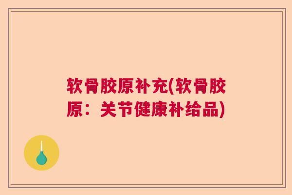 软骨胶原补充(软骨胶原：关节健康补给品)