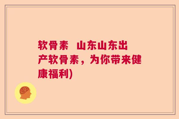 软骨素  山东山东出产软骨素，为你带来健康福利)