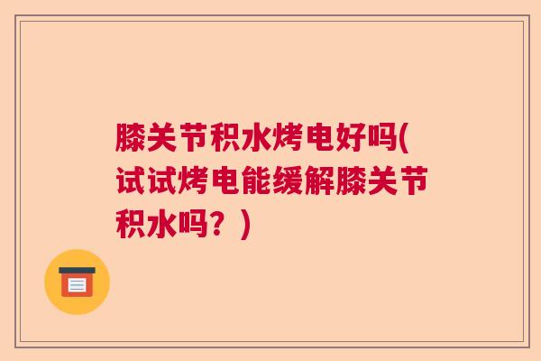 膝关节积水烤电好吗(试试烤电能缓解膝关节积水吗？)