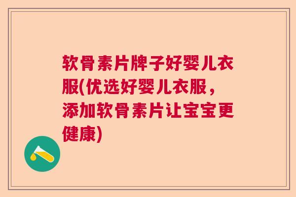 软骨素片牌子好婴儿衣服(优选好婴儿衣服，添加软骨素片让宝宝更健康)
