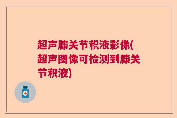 超声膝关节积液影像(超声图像可检测到膝关节积液)
