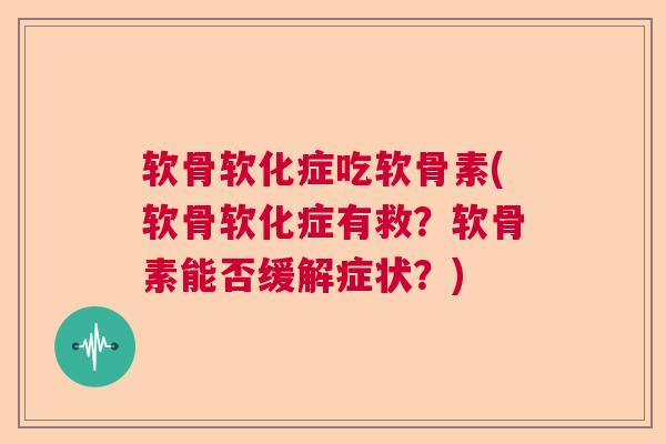 软骨软化症吃软骨素(软骨软化症有救？软骨素能否缓解症状？)