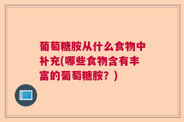 葡萄糖胺从什么食物中补充(哪些食物含有丰富的葡萄糖胺？)