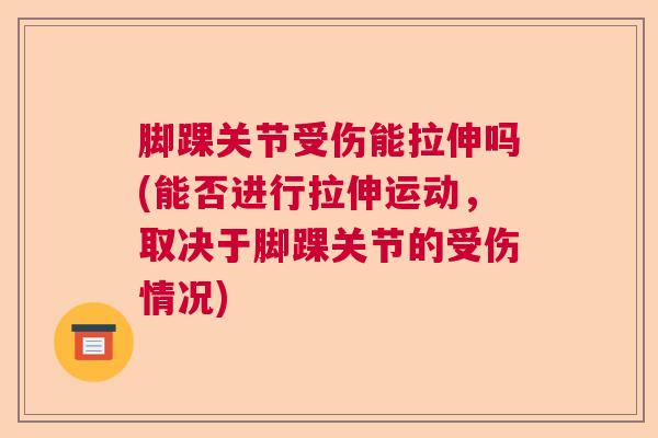 脚踝关节受伤能拉伸吗(能否进行拉伸运动，取决于脚踝关节的受伤情况)