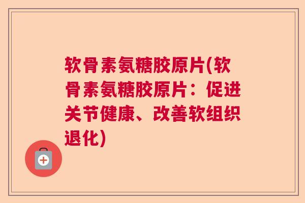 软骨素氨糖胶原片(软骨素氨糖胶原片：促进关节健康、改善软组织退化)