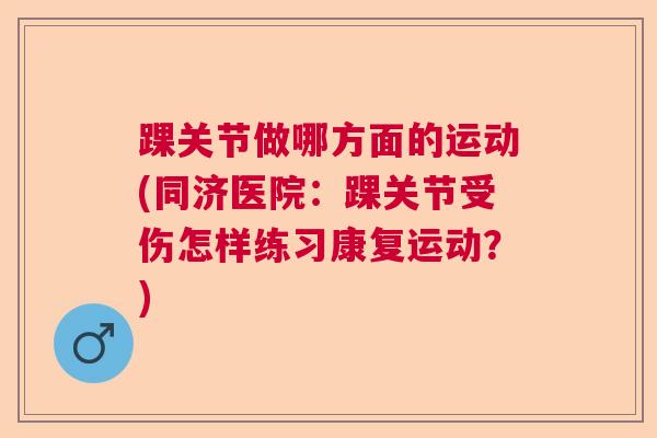 踝关节做哪方面的运动(同济医院：踝关节受伤怎样练习康复运动？)