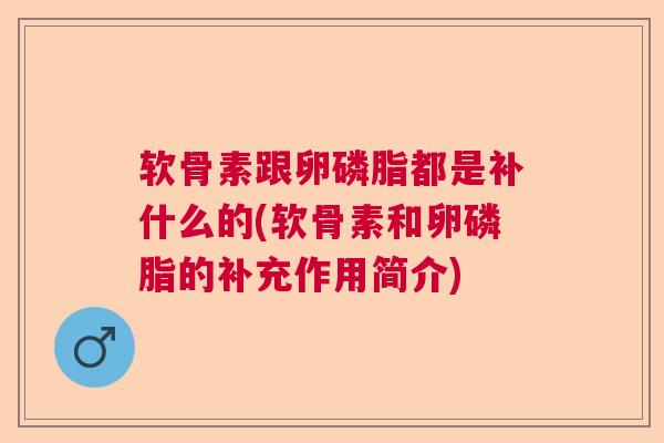 软骨素跟卵磷脂都是补什么的(软骨素和卵磷脂的补充作用简介) 软骨素跟卵磷脂都是补什么的(软骨素和卵磷脂的补充作用简介)