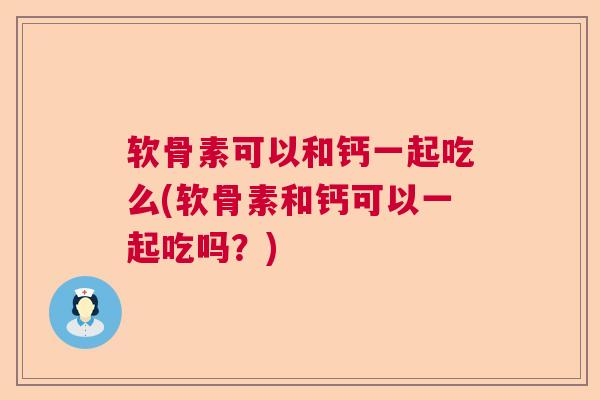 软骨素可以和钙一起吃么(软骨素和钙可以一起吃吗？)