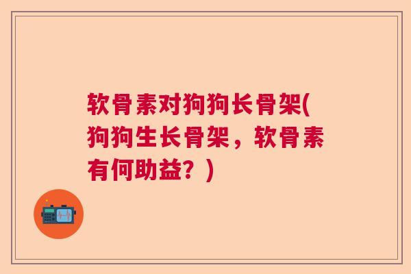 软骨素对狗狗长骨架(狗狗生长骨架,软骨素有何助益?)