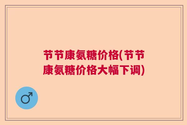 节节康氨糖价格(节节康氨糖价格大幅下调)
