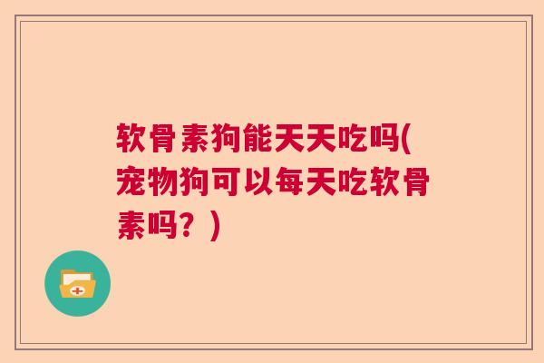 软骨素狗能天天吃吗(宠物狗可以每天吃软骨素吗？)