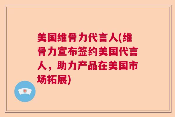 美国维骨力代言人(维骨力宣布签约美国代言人，助力产品在美国市场拓展)