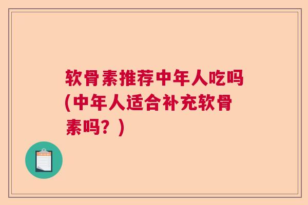 软骨素推荐中年人吃吗(中年人适合补充软骨素吗？)