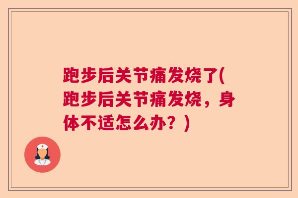 跑步后关节痛发烧了(跑步后关节痛发烧，身体不适怎么办？)