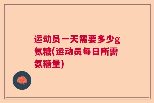 运动员一天需要多少g氨糖(运动员每日所需氨糖量)