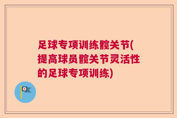 足球专项训练髋关节(提高球员髋关节灵活性的足球专项训练)