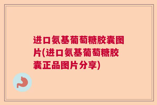 进口氨基葡萄糖胶囊图片(进口氨基葡萄糖胶囊正品图片分享)