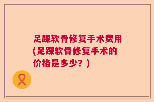 足踝软骨修复手术费用(足踝软骨修复手术的价格是多少?)