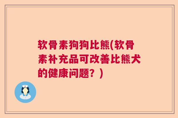 软骨素狗狗比熊(软骨素补充品可改善比熊犬的健康问题？)