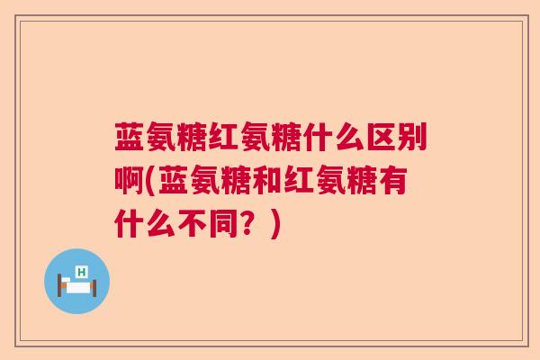 蓝氨糖红氨糖什么区别啊(蓝氨糖和红氨糖有什么不同？)