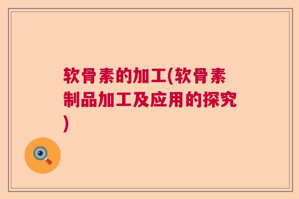 软骨素的加工(软骨素制品加工及应用的探究)