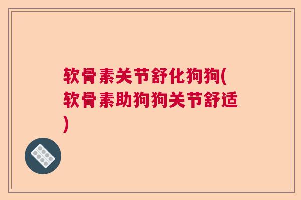 软骨素关节舒化狗狗(软骨素助狗狗关节舒适) 软骨素关节舒化狗狗(软骨素助狗狗关节舒适)