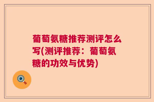 葡萄氨糖推荐测评怎么写(测评推荐:葡萄氨糖的功效与优势)