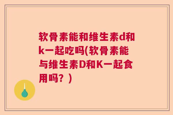 软骨素能和维生素d和k一起吃吗(软骨素能与维生素D和K一起食用吗？)