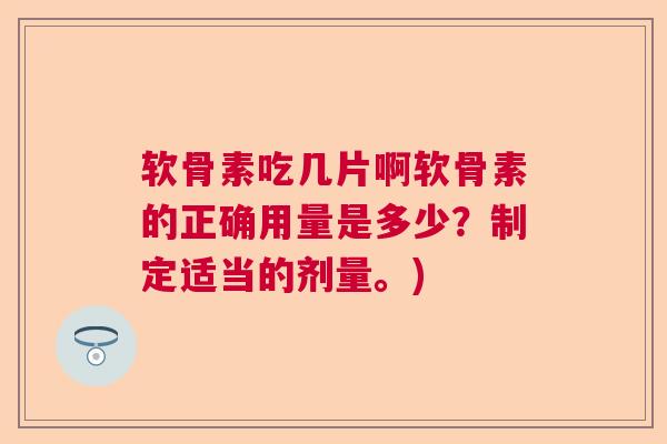 软骨素吃几片啊软骨素的正确用量是多少？制定适当的剂量。)