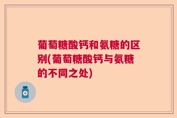 葡萄糖酸钙和氨糖的区别(葡萄糖酸钙与氨糖的不同之处)