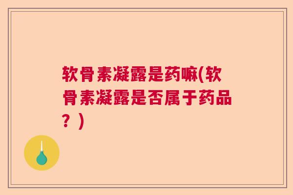 软骨素凝露是药嘛(软骨素凝露是否属于药品？)