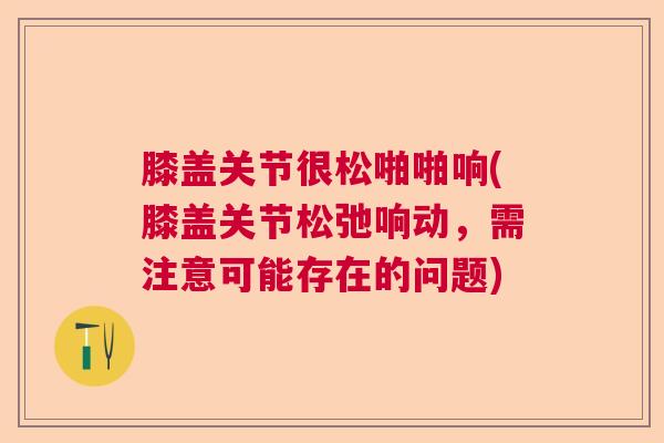 膝盖关节很松啪啪响(膝盖关节松弛响动，需注意可能存在的问题)