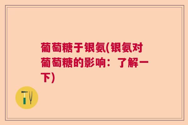 葡萄糖于银氨(银氨对葡萄糖的影响：了解一下)