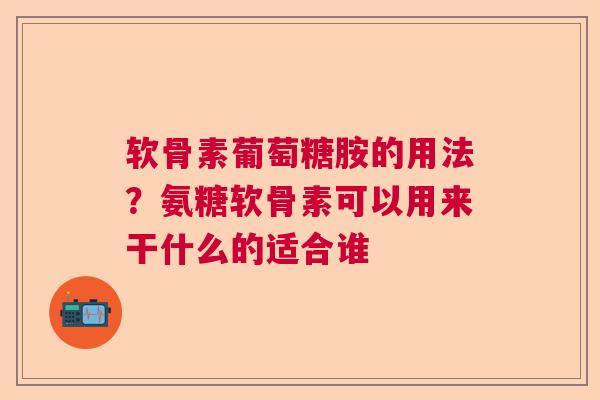 软骨素葡萄糖胺的用法？氨糖软骨素可以用来干什么的适合谁