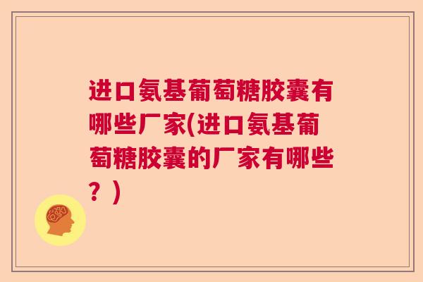 进口氨基葡萄糖胶囊有哪些厂家(进口氨基葡萄糖胶囊的厂家有哪些？)