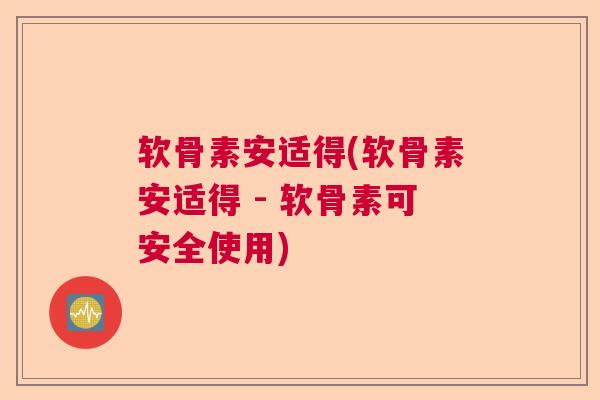 软骨素安适得(软骨素安适得 - 软骨素可安全使用)