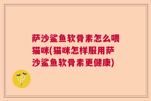 萨沙鲨鱼软骨素怎么喂猫咪(猫咪怎样服用萨沙鲨鱼软骨素更健康)