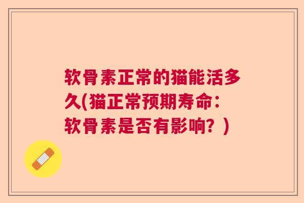软骨素正常的猫能活多久(猫正常预期寿命：软骨素是否有影响？)
