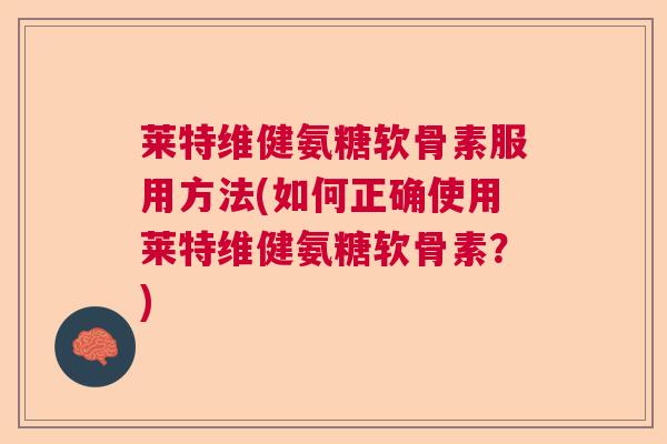 莱特维健氨糖软骨素服用方法(如何正确使用莱特维健氨糖软骨素？)
