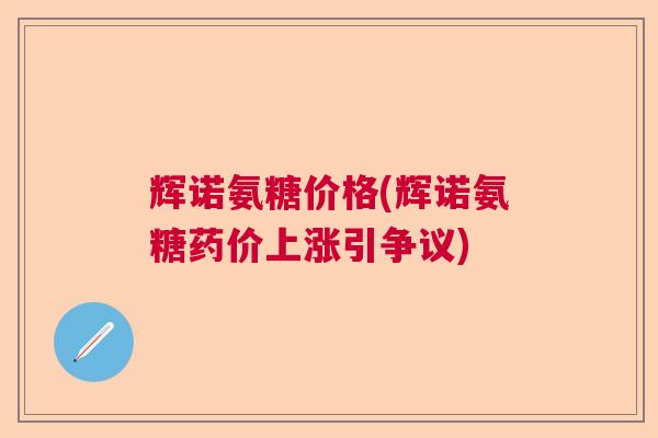 辉诺氨糖价格(辉诺氨糖药价上涨引争议)