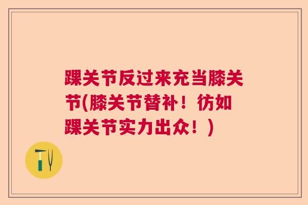 踝关节反过来充当膝关节(膝关节替补!彷如踝关节实力出众!) 踝关节反过来充当膝关节(膝关节替补!彷如踝关节实力出众!)
