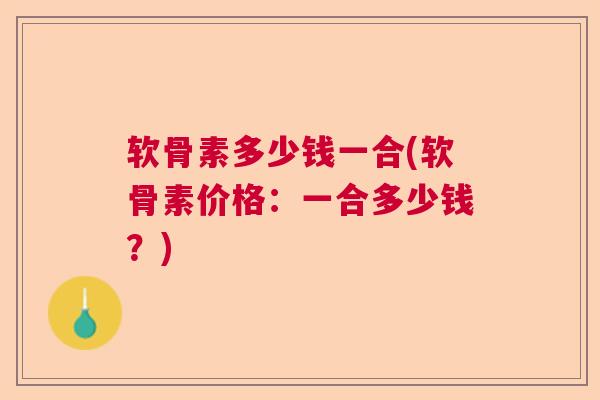 软骨素多少钱一合(软骨素价格：一合多少钱？)