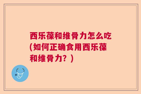 西乐葆和维骨力怎么吃(如何正确食用西乐葆和维骨力?) 西乐葆和维骨力怎么吃(如何正确食用西乐葆和维骨力?)