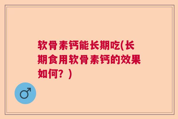 软骨素钙能长期吃(长期食用软骨素钙的效果如何?)